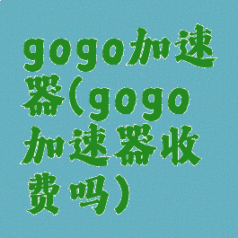 gogo加速器(gogo加速器收费吗)