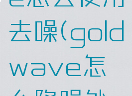 goldwave怎么使用去噪(goldwave怎么降噪处理)