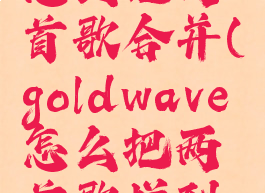 goldwave怎么把两首歌合并(goldwave怎么把两首歌拼到一起)