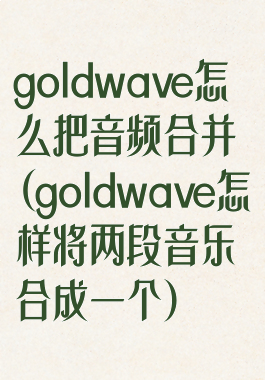 goldwave怎么把音频合并(goldwave怎样将两段音乐合成一个)