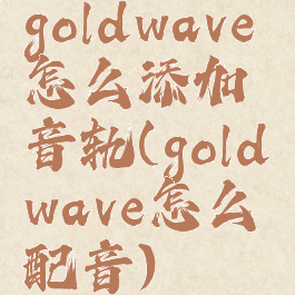 goldwave怎么添加音轨(goldwave怎么配音)