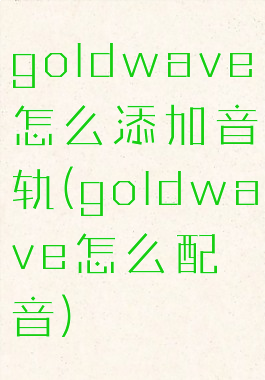 goldwave怎么添加音轨(goldwave怎么配音)