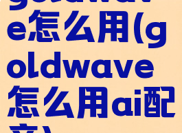 goldwave怎么用(goldwave怎么用ai配音)