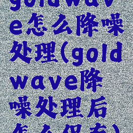 goldwave怎么降噪处理(goldwave降噪处理后怎么保存)