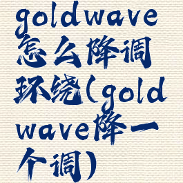 goldwave怎么降调环绕(goldwave降一个调)