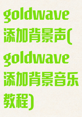 goldwave添加背景声(goldwave添加背景音乐教程)