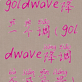 goldwave降一个调(goldwave降调不减音量)