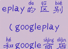 google和googleplay的区别(googleplay和google商店)