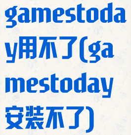 gamestoday用不了(gamestoday安装不了)