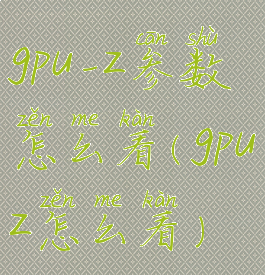 gpu-z参数怎么看(gpuz怎么看)