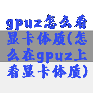 gpuz怎么看显卡体质(怎么在gpuz上看显卡体质)