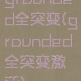 grounded全突变(grounded全突变激活)