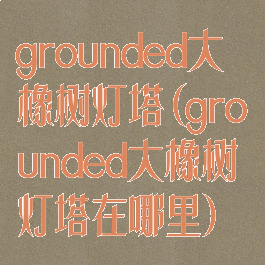 grounded大橡树灯塔(grounded大橡树灯塔在哪里)