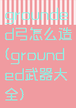 grounded弓怎么造(grounded武器大全)