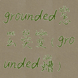 grounded怎么突变(grounded螬)