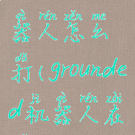 grounded机器人怎么打(grounded机器人在哪)