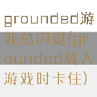 grounded游戏总闪退(grounded载入游戏时卡住)