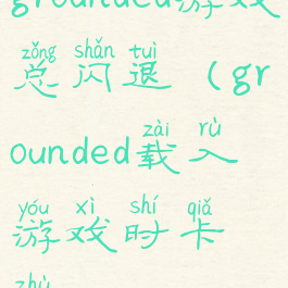 grounded游戏总闪退(grounded载入游戏时卡住)