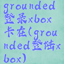 grounded登录xbox卡在(grounded登陆xbox)