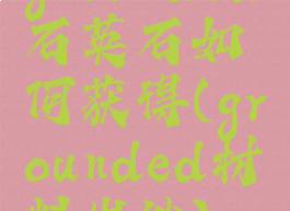 grounded石英石如何获得(grounded材料出处)