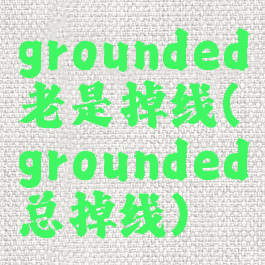 grounded老是掉线(grounded总掉线)