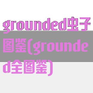 grounded虫子图鉴(grounded全图鉴)