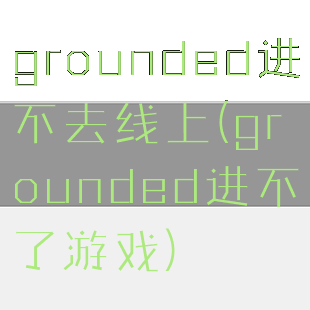 grounded进不去线上(grounded进不了游戏)