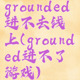 grounded进不去线上(grounded进不了游戏)