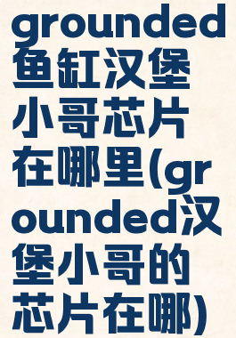 grounded鱼缸汉堡小哥芯片在哪里(grounded汉堡小哥的芯片在哪)