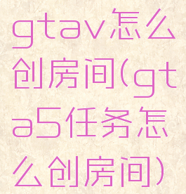 gtav怎么创房间(gta5任务怎么创房间)