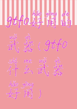 gtfo好用的武器(gtfo什么武器好用)