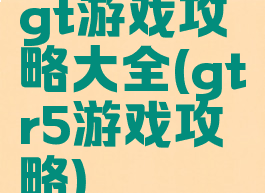 gt游戏攻略大全(gtr5游戏攻略)