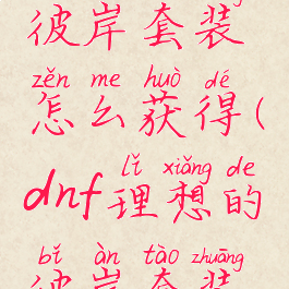 dnf理想的彼岸套装怎么获得(dnf理想的彼岸套装能升级吗)