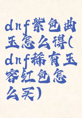 dnf紫色曲玉怎么得(dnf稀有玉容红色怎么买)