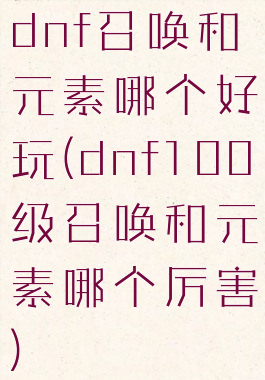 dnf召唤和元素哪个好玩(dnf100级召唤和元素哪个厉害)