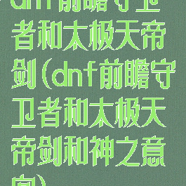 dnf前瞻守卫者和太极天帝剑(dnf前瞻守卫者和太极天帝剑和神之意向)