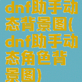 dnf助手动态背景图(dnf助手动态角色背景图)