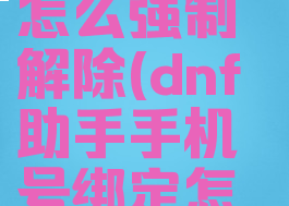 dnf助手手机号绑定怎么强制解除(dnf助手手机号绑定怎么强制解除绑定)