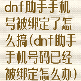 dnf助手手机号被绑定了怎么搞(dnf助手手机号码已经被绑定怎么办)