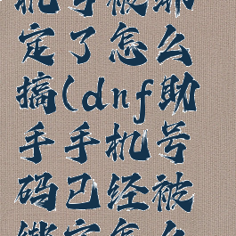 dnf助手手机号被绑定了怎么搞(dnf助手手机号码已经被绑定怎么办)