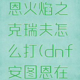 dnf安图恩火焰之克瑞夫怎么打(dnf安图恩在哪里进)