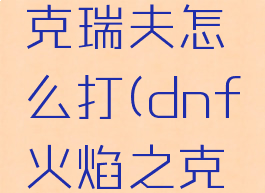 dnf安图恩火焰之克瑞夫怎么打(dnf火焰之克瑞夫单人怎么打)
