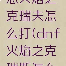 dnf安图恩火焰之克瑞夫怎么打(dnf火焰之克瑞斯怎么打)