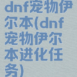 dnf宠物伊尔本(dnf宠物伊尔本进化任务)