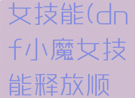 dnf小魔女技能(dnf小魔女技能释放顺序)