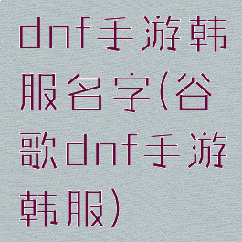 dnf手游韩服名字(谷歌dnf手游韩服)