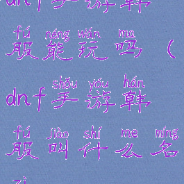 dnf手游韩服能玩吗(dnf手游韩服叫什么名字)
