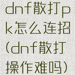dnf散打pk怎么连招(dnf散打操作难吗)