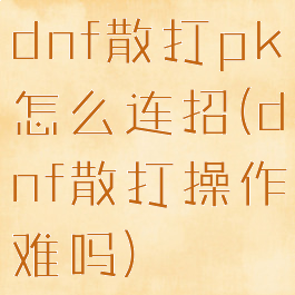 dnf散打pk怎么连招(dnf散打操作难吗)