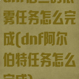 dnf洛兰的浓雾任务怎么完成(dnf阿尔伯特任务怎么完成)